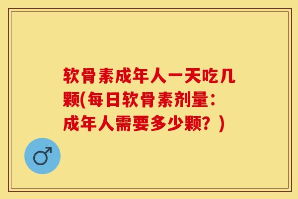 软骨素成年人一天吃几颗(每日软骨素剂量：成年人需要多少颗？)