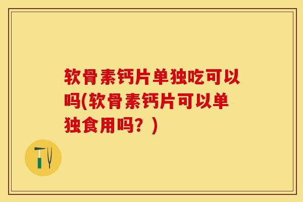 软骨素钙片单独吃可以吗(软骨素钙片可以单独食用吗？)