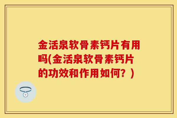 金活泉软骨素钙片有用吗(金活泉软骨素钙片的功效和作用如何？)