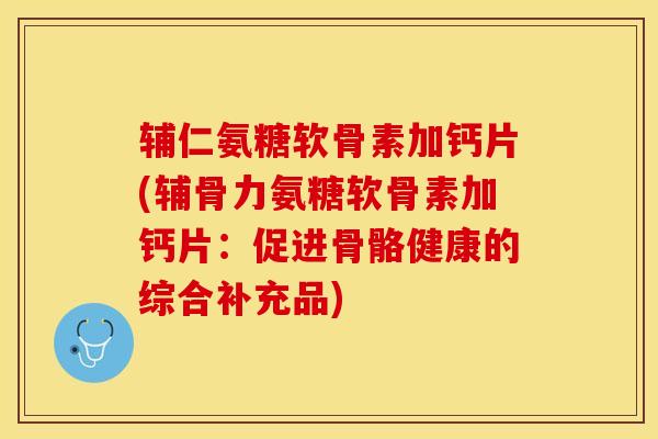 辅仁氨糖软骨素加钙片(辅骨力氨糖软骨素加钙片：促进骨骼健康的综合补充品)