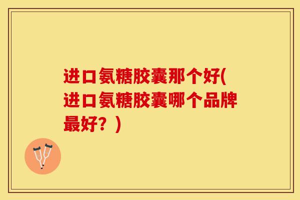 进口氨糖胶囊那个好(进口氨糖胶囊哪个品牌最好？)