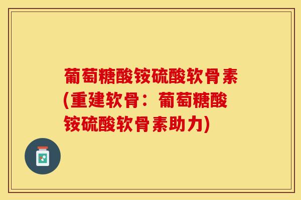 葡萄糖酸铵硫酸软骨素(重建软骨：葡萄糖酸铵硫酸软骨素助力)