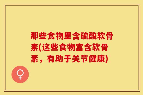那些食物里含硫酸软骨素(这些食物富含软骨素，有助于关节健康)