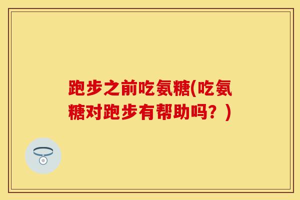 跑步之前吃氨糖(吃氨糖对跑步有帮助吗？)
