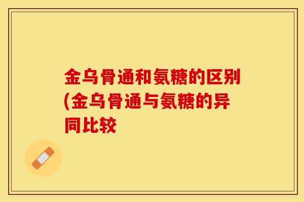 金乌骨通和氨糖的区别(金乌骨通与氨糖的异同比较