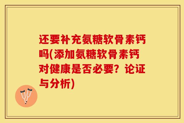 还要补充氨糖软骨素钙吗(添加氨糖软骨素钙对健康是否必要？论证与分析)