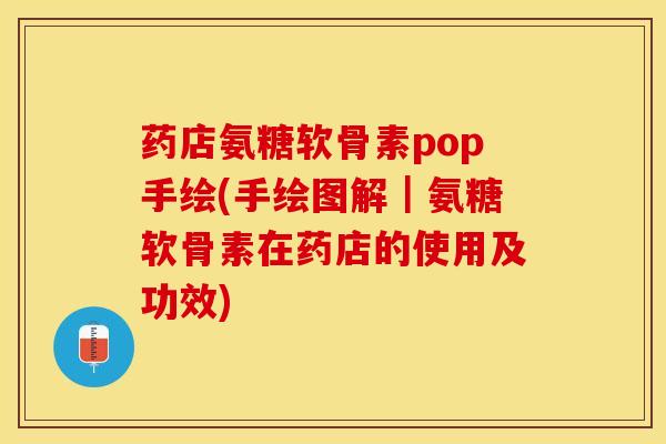 药店氨糖软骨素pop手绘(手绘图解｜氨糖软骨素在药店的使用及功效)