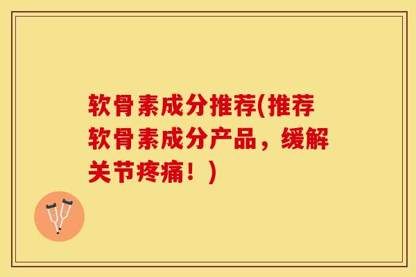 软骨素成分推荐(推荐软骨素成分产品，缓解关节疼痛！)
