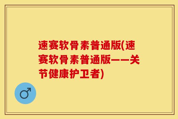 速赛软骨素普通版(速赛软骨素普通版——关节健康护卫者)