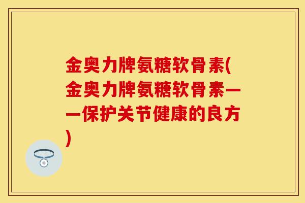 金奥力牌氨糖软骨素(金奥力牌氨糖软骨素——保护关节健康的良方) 金奥力牌氨糖软骨素(金奥力牌氨糖软骨素——保护关节健康的良方)