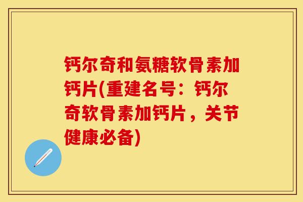 钙尔奇和氨糖软骨素加钙片(重建名号：钙尔奇软骨素加钙片，关节健康必备)