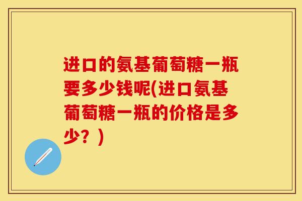 进口的氨基葡萄糖一瓶要多少钱呢(进口氨基葡萄糖一瓶的价格是多少？)
