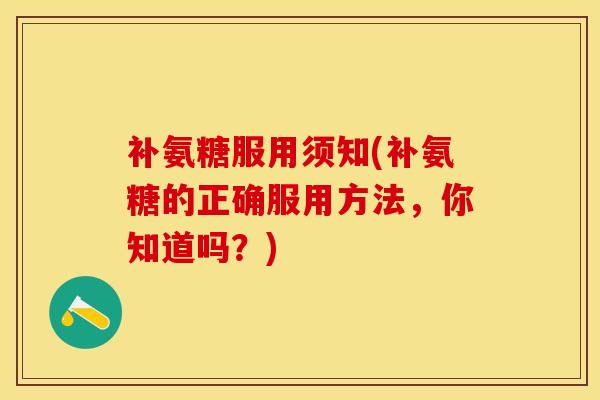 补氨糖服用须知(补氨糖的正确服用方法，你知道吗？)