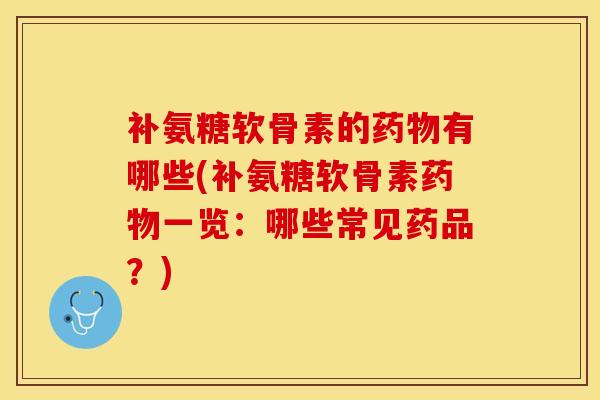 补氨糖软骨素的药物有哪些(补氨糖软骨素药物一览：哪些常见药品？)