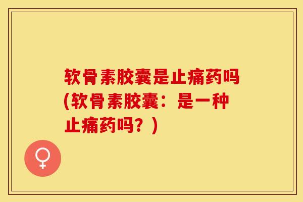 软骨素胶囊是止痛药吗(软骨素胶囊：是一种止痛药吗？)