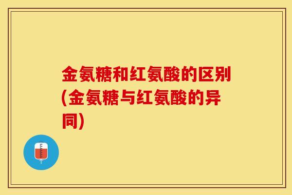 金氨糖和红氨酸的区别(金氨糖与红氨酸的异同)