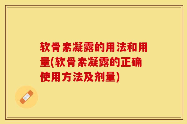 软骨素凝露的用法和用量(软骨素凝露的正确使用方法及剂量)