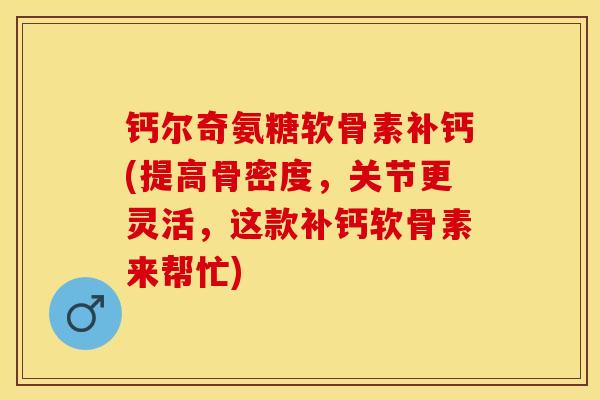 钙尔奇氨糖软骨素补钙(提高骨密度，关节更灵活，这款补钙软骨素来帮忙)