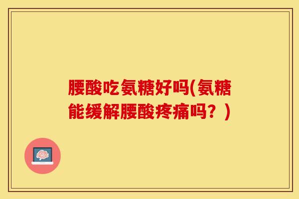 腰酸吃氨糖好吗(氨糖能缓解腰酸疼痛吗？)