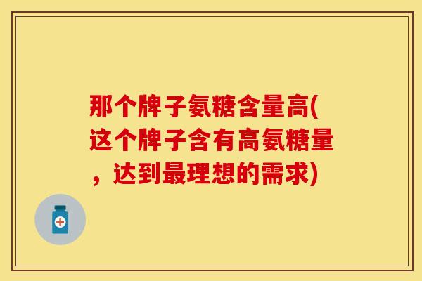 那个牌子氨糖含量高(这个牌子含有高氨糖量,达到理想的需求) 那个牌子氨糖含量高(这个牌子含有高氨糖量,达到理想的需求)