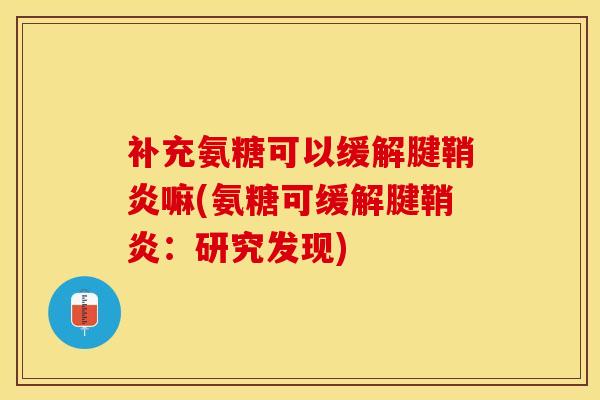 补充氨糖可以缓解腱鞘炎嘛(氨糖可缓解腱鞘炎：研究发现)