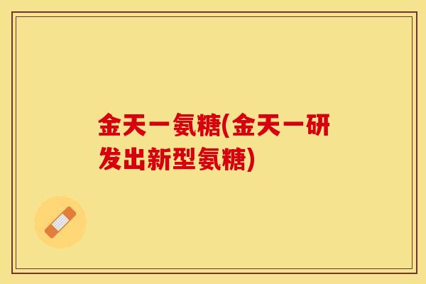 金天一氨糖(金天一研发出新型氨糖)