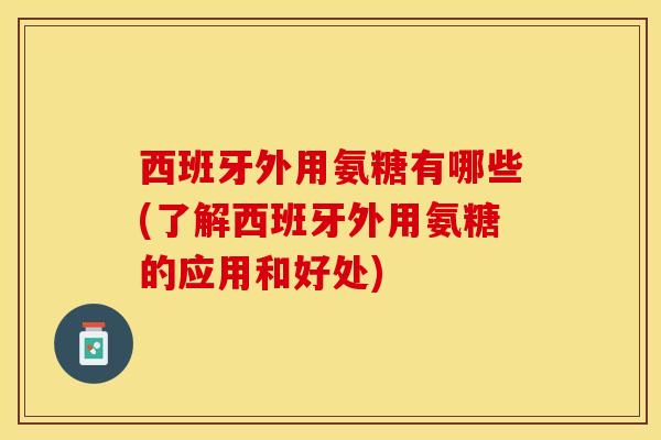 西班牙外用氨糖有哪些(了解西班牙外用氨糖的应用和好处)