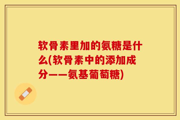软骨素里加的氨糖是什么(软骨素中的添加成分——氨基葡萄糖)