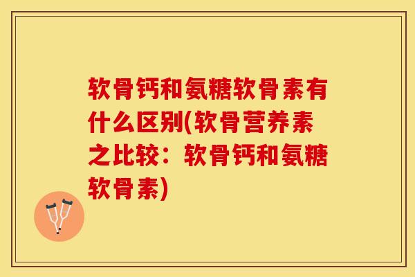 软骨钙和氨糖软骨素有什么区别(软骨营养素之比较：软骨钙和氨糖软骨素)
