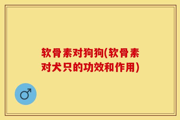 软骨素对狗狗(软骨素对犬只的功效和作用) 软骨素对狗狗(软骨素对犬只的功效和作用)