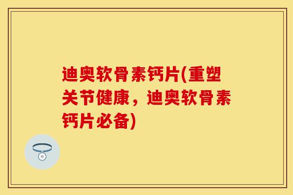 迪奥软骨素钙片(重塑关节健康,迪奥软骨素钙片必备) 迪奥软骨素钙片(重塑关节健康,迪奥软骨素钙片必备)