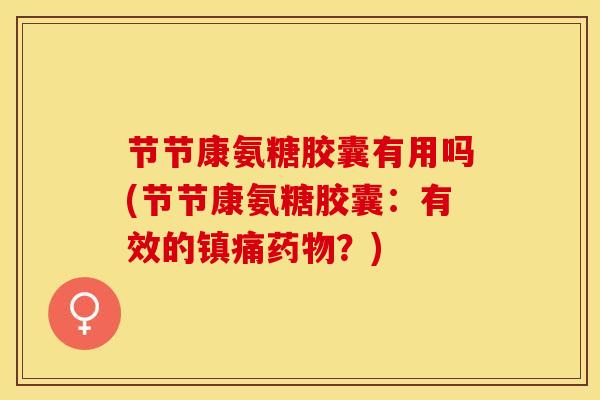 节节康氨糖胶囊有用吗(节节康氨糖胶囊：有效的？)