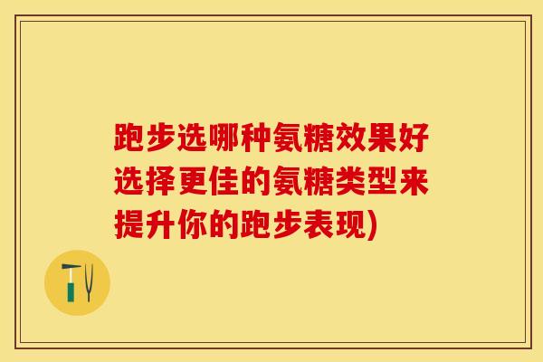 跑步选哪种氨糖效果好选择更佳的氨糖类型来提升你的跑步表现)