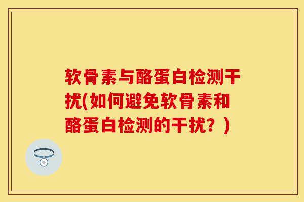 软骨素与酪蛋白检测干扰(如何避免软骨素和酪蛋白检测的干扰？)