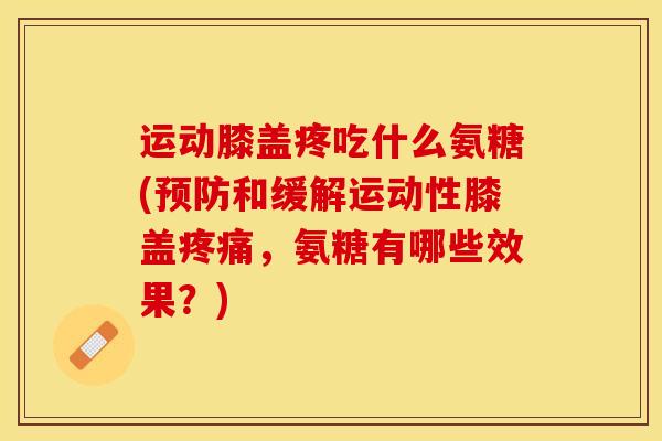 运动膝盖疼吃什么氨糖(预防和缓解运动性膝盖疼痛，氨糖有哪些效果？)