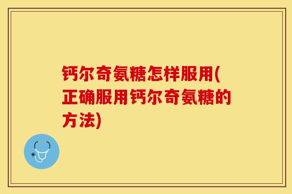 钙尔奇氨糖怎样服用(正确服用钙尔奇氨糖的方法)