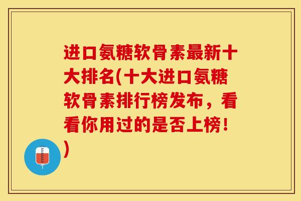 进口氨糖软骨素最新十大排名(十大进口氨糖软骨素排行榜发布，看看你用过的是否上榜！)