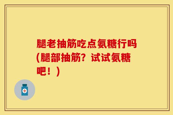 腿老抽筋吃点氨糖行吗(腿部抽筋？试试氨糖吧！)