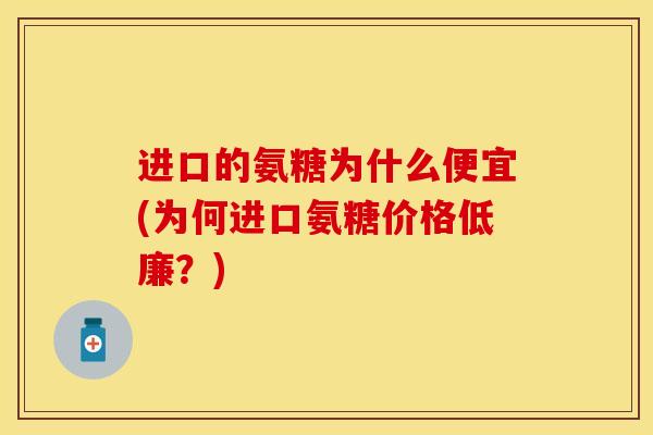 进口的氨糖为什么便宜(为何进口氨糖价格低廉？)