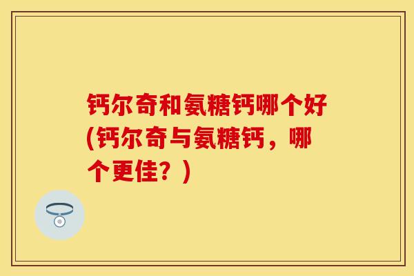 钙尔奇和氨糖钙哪个好(钙尔奇与氨糖钙，哪个更佳？)
