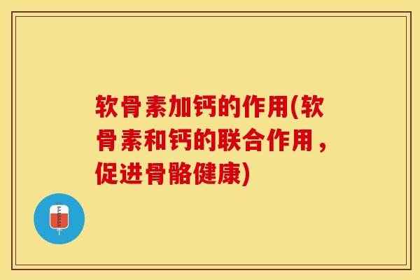 软骨素加钙的作用(软骨素和钙的联合作用，促进骨骼健康)