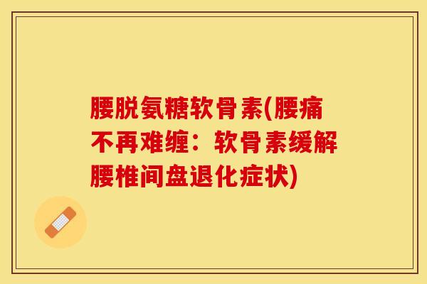 腰脱氨糖软骨素(腰痛不再难缠：软骨素缓解腰椎间盘退化症状)