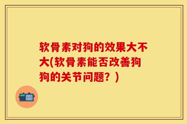 软骨素对狗的效果大不大(软骨素能否改善狗狗的关节问题？)