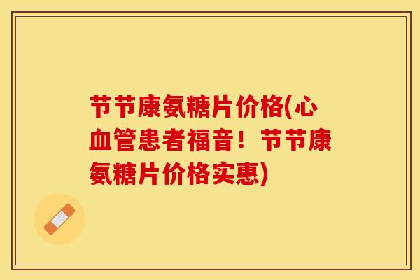 节节康氨糖片价格(心血管患者福音！节节康氨糖片价格实惠)