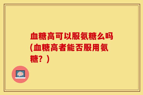 血糖高可以服氨糖么吗(血糖高者能否服用氨糖？)