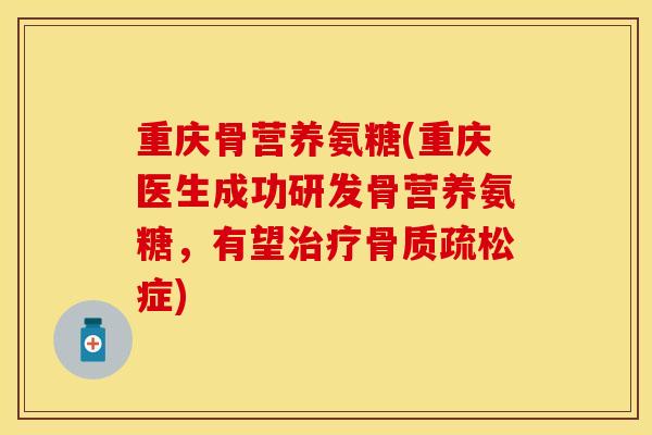 重庆骨营养氨糖(重庆医生成功研发骨营养氨糖，有望治疗骨质疏松症)