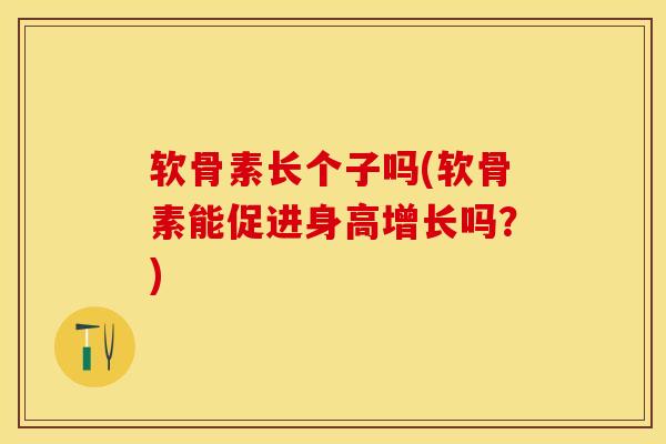 软骨素长个子吗(软骨素能促进身高增长吗？)