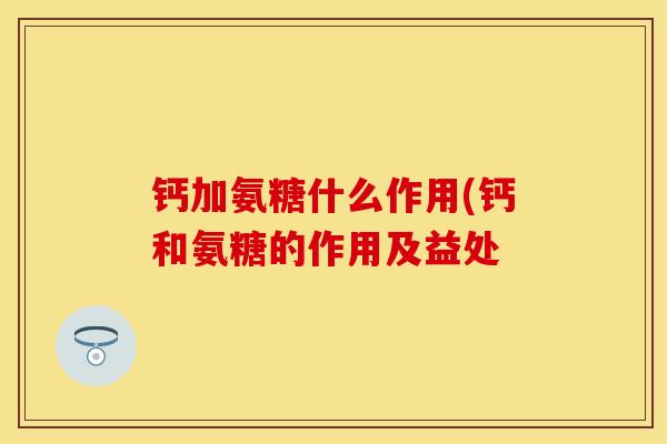 钙加氨糖什么作用(钙和氨糖的作用及益处