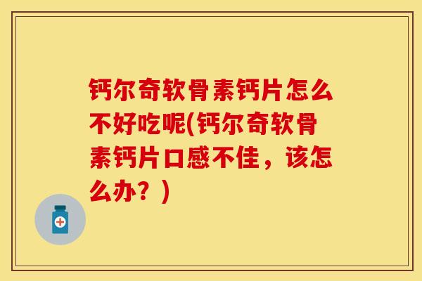 钙尔奇软骨素钙片怎么不好吃呢(钙尔奇软骨素钙片口感不佳，该怎么办？)