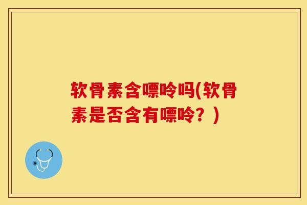 软骨素含嘌呤吗(软骨素是否含有嘌呤？)